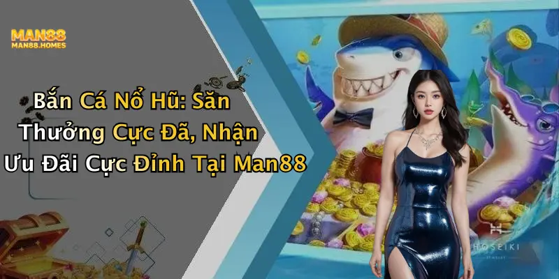 Bắn Cá Nổ Hũ: Săn Thưởng Cực Đã, Nhận Ưu Đãi Cực Đỉnh Tại Man88