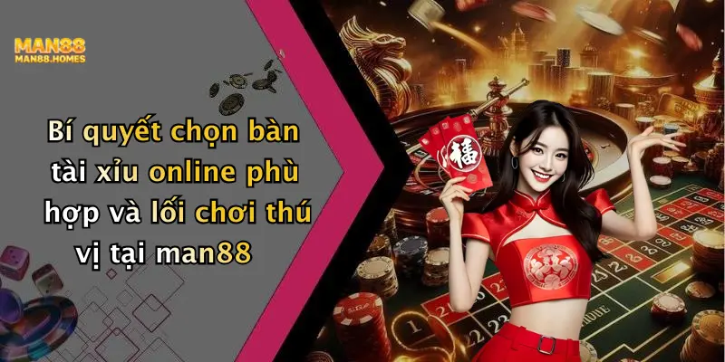 Bí quyết chọn bàn tài xỉu online phù hợp và lối chơi thú vị tại man88
