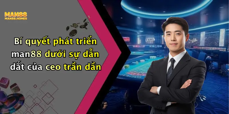 Bí quyết phát triển man88 dưới sự dẫn dắt của ceo trần dần