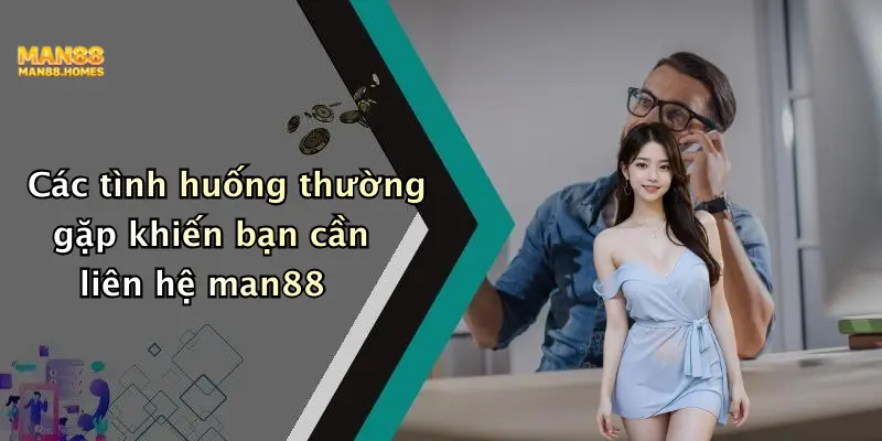 Các tình huống thường gặp khiến bạn cần liên hệ man88