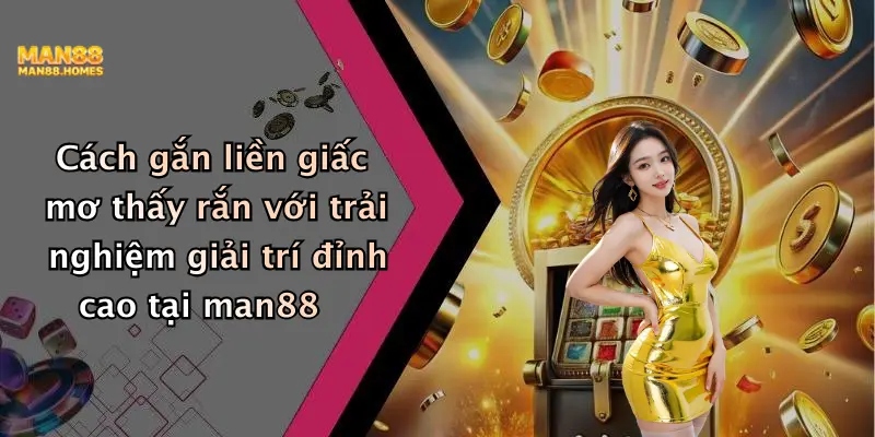 Cách gắn liền giấc mơ thấy rắn với trải nghiệm giải trí đỉnh cao tại man88
