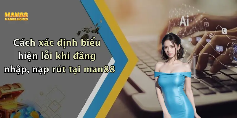 Cách xác định biểu hiện lỗi khi đăng nhập, nạp rút tại man88