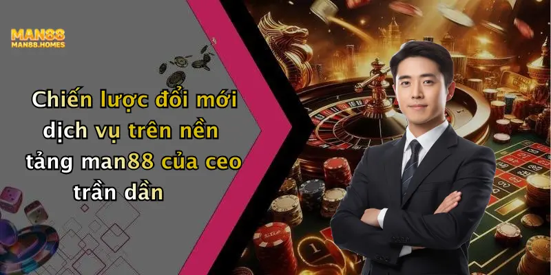 Chiến lược đổi mới dịch vụ trên nền tảng man88 của ceo trần dần