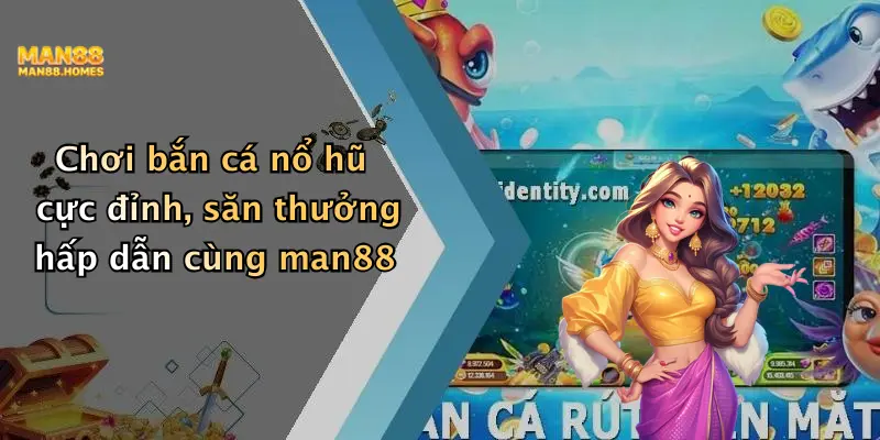 Chơi bắn cá nổ hũ cực đỉnh, săn thưởng hấp dẫn cùng man88