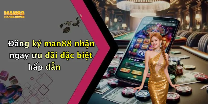 Đăng ký man88 nhận ngay ưu đãi đặc biệt hấp dẫn