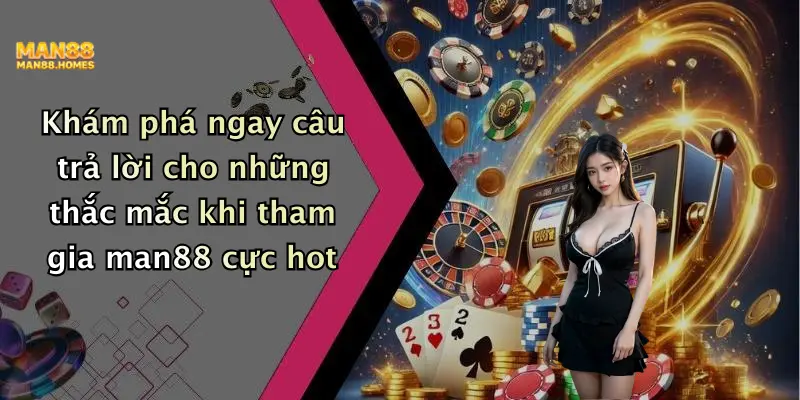 Khám phá ngay câu trả lời cho những thắc mắc khi tham gia man88 cực hot