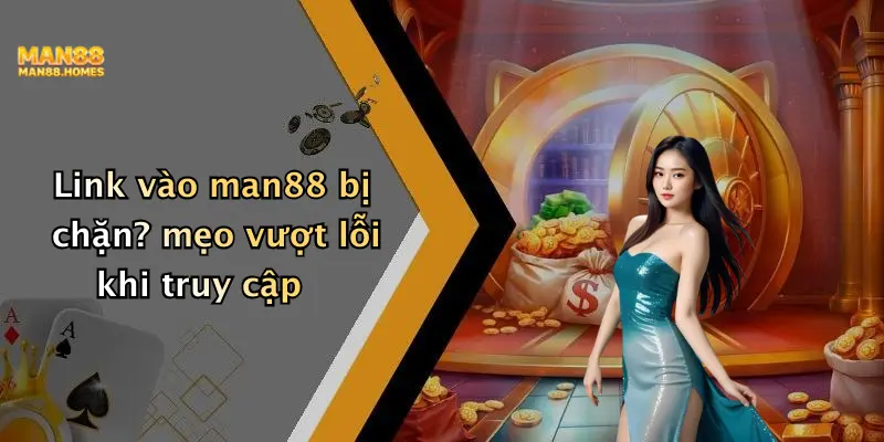 Link vào man88 bị chặn? mẹo vượt lỗi khi truy cập