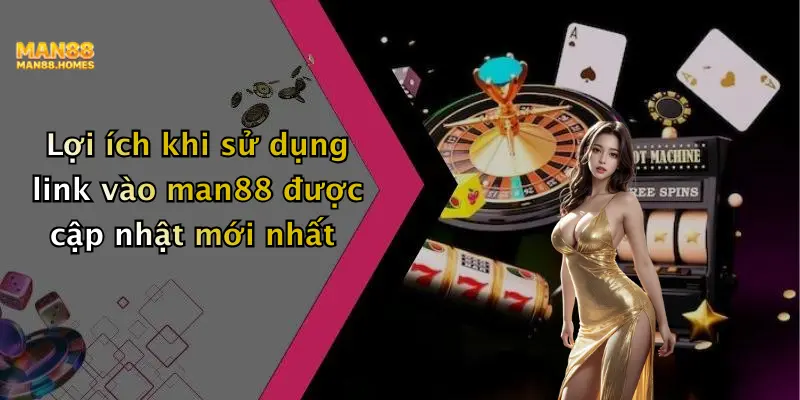 Lợi ích khi sử dụng link vào man88 được cập nhật mới nhất
