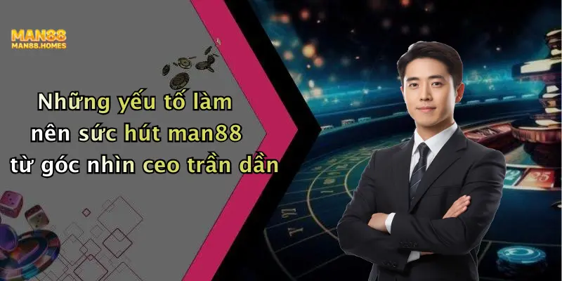 Những yếu tố làm nên sức hút man88 từ góc nhìn ceo trần dần