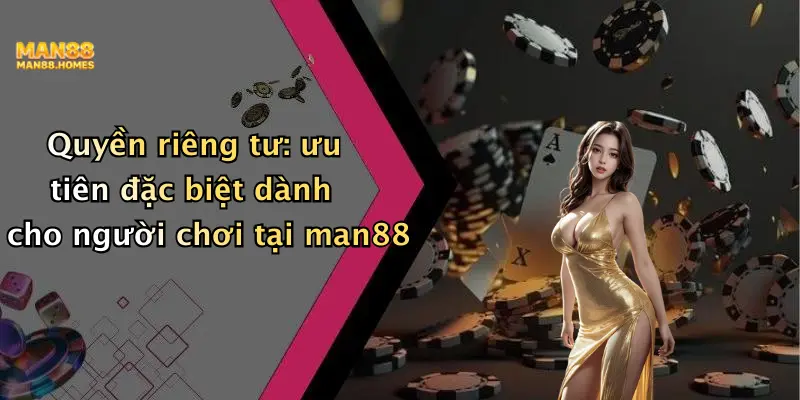Quyền riêng tư: ưu tiên đặc biệt dành cho người chơi tại man88