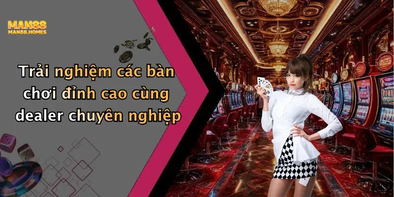 Trải nghiệm các bàn chơi đỉnh cao cùng dealer chuyên nghiệp