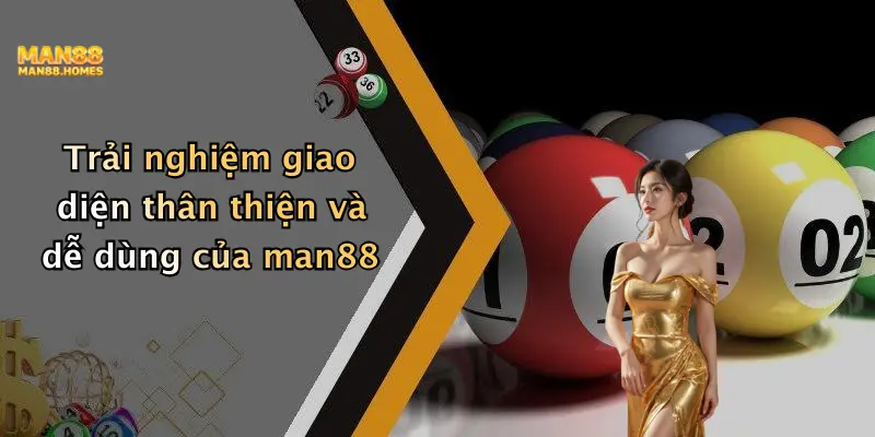 Trải nghiệm giao diện thân thiện và dễ dùng của man88