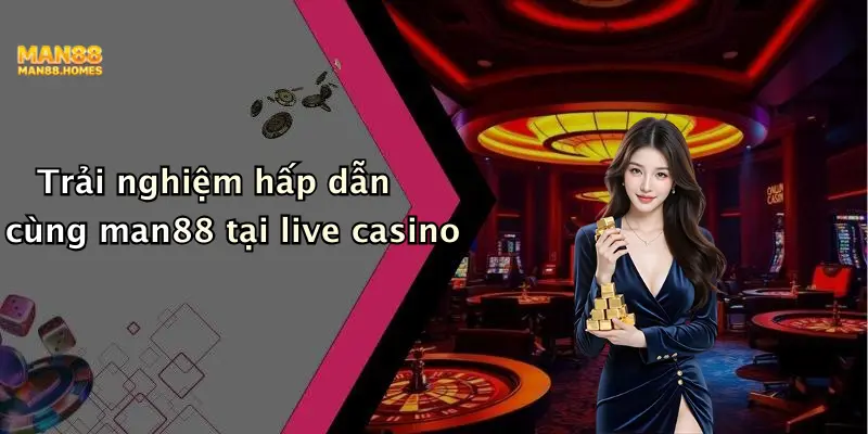 Trải nghiệm hấp dẫn cùng man88 tại live casino