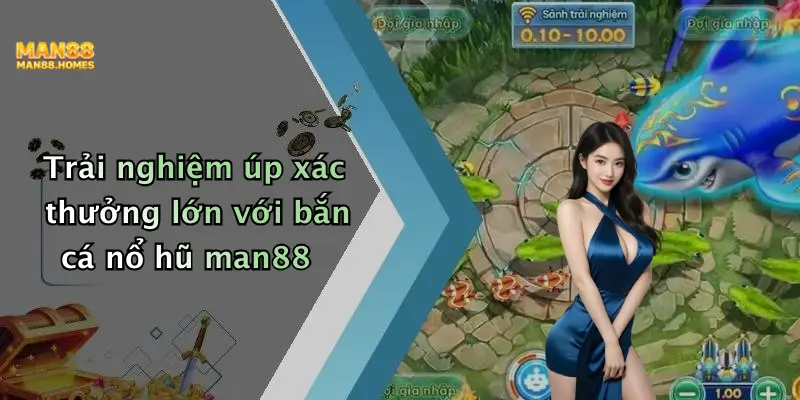 Trải nghiệm úp xác thưởng lớn với bắn cá nổ hũ man88
